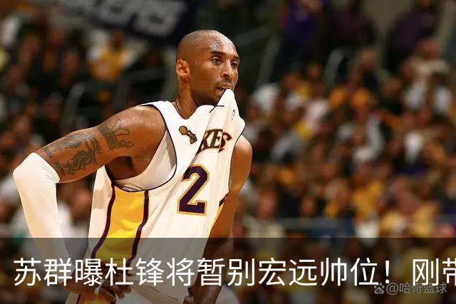 苏群曝杜锋将暂别宏远帅位！刚带队夺全运金牌，新帅人选引猜测
